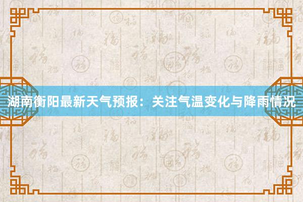 湖南衡阳最新天气预报：关注气温变化与降雨情况