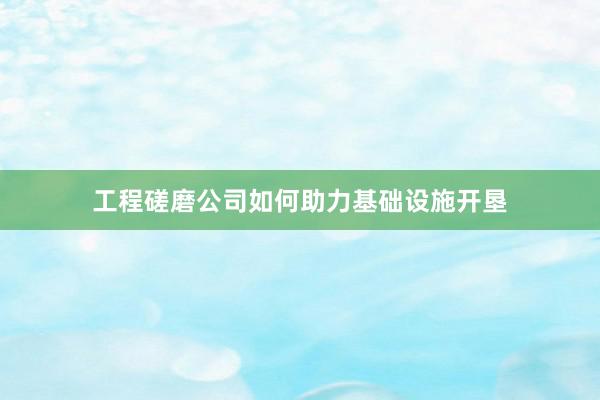 工程磋磨公司如何助力基础设施开垦